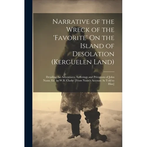 Narrative of the Wreck of the 'favorite' On the Island of Desolation (Kerguelen Land): Detailing the Adventures, Sufferings and Privations of John Nun - Paperback