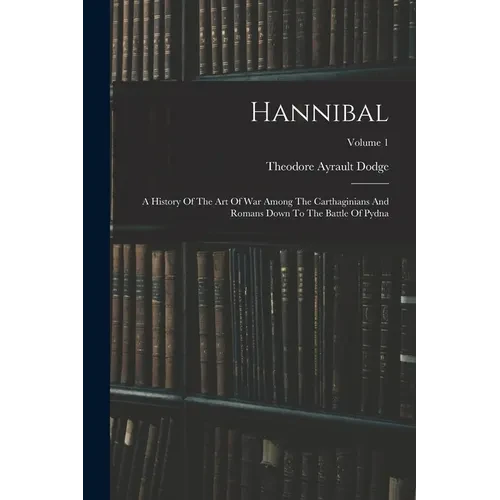 Hannibal: A History Of The Art Of War Among The Carthaginians And Romans Down To The Battle Of Pydna; Volume 1 - Paperback