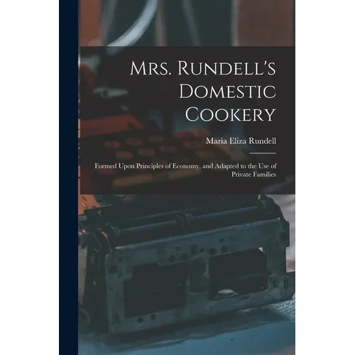 Mrs. Rundell's Domestic Cookery: Formed Upon Principles of Economy, and Adapted to the use of Private Families - Paperback