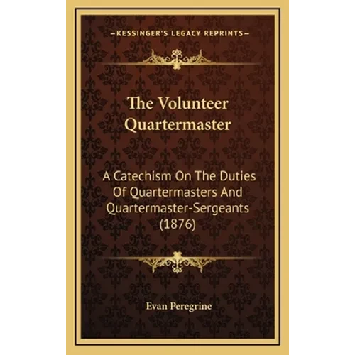 The Volunteer Quartermaster: A Catechism On The Duties Of Quartermasters And Quartermaster-Sergeants (1876) - Hardcover