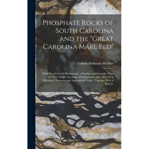 Phosphate Rocks of South Carolina and the "Great Carolina Marl Bed": With Five Colored Illustrations. a Popular and Scientific View of Their Origin, G - Hardcover