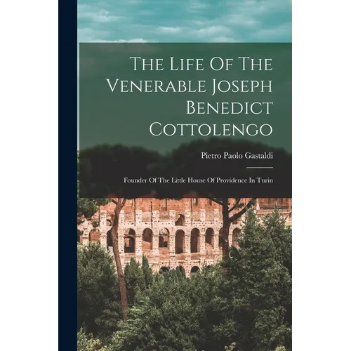 The Life Of The Venerable Joseph Benedict Cottolengo: Founder Of The Little House Of Providence In Turin