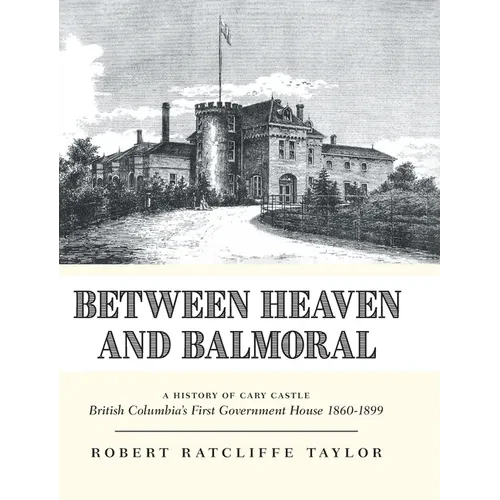 Between Heaven and Balmoral: A History of Cary Castle British Columbia's First Government House 1860-1899 - Hardcover