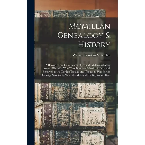 McMillan Genealogy & History; a Record of the Descendants of John McMillan and Mary Arnott, his Wife, who Were Born and Married in Scotland, Removed t - Hardcover