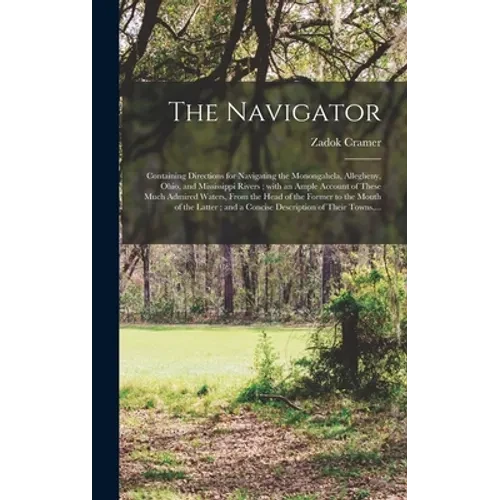 The Navigator: Containing Directions for Navigating the Monongahela, Allegheny, Ohio, and Mississippi Rivers; With an Ample Account o - Hardcover