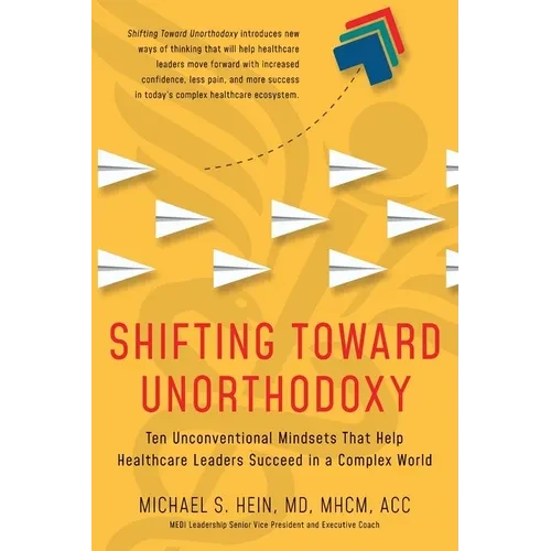 Shifting Toward Unorthodoxy: Ten Unconventional Mindsets That Help Healthcare Leaders Succeed in a Complex World - Paperback