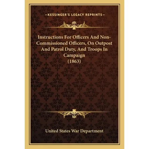 Instructions For Officers And Non-Commissioned Officers, On Outpost And Patrol Duty, And Troops In Campaign (1863) - Paperback
