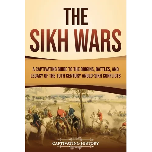 The Sikh Wars: A Captivating Guide to the Origins, Battles, and Legacy of the 19th-Century Anglo-Sikh Conflicts - Paperback