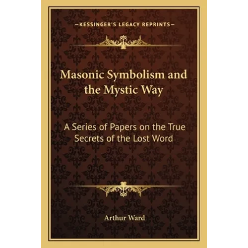 Masonic Symbolism and the Mystic Way: A Series of Papers on the True Secrets of the Lost Word - Paperback