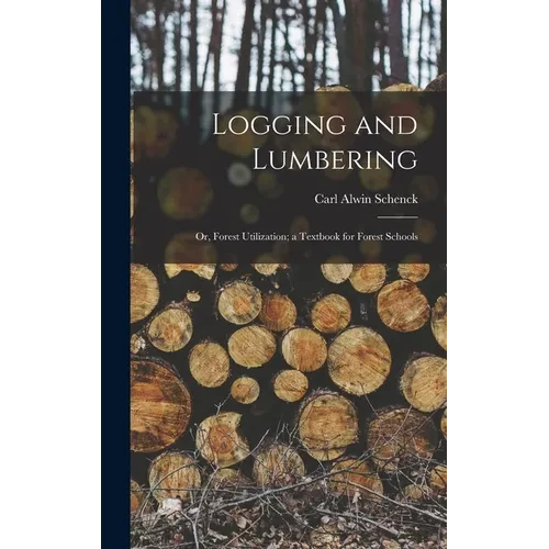 Logging and Lumbering; or, Forest Utilization; a Textbook for Forest Schools - Hardcover