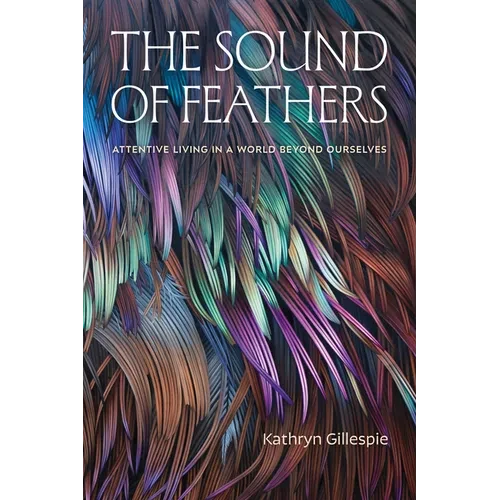 The Sound of Feathers: Attentive Living in a World Beyond Ourselves - Paperback