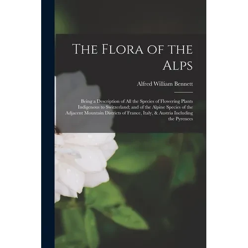 The Flora of the Alps: Being a Description of All the Species of Flowering Plants Indigenous to Switzerland; and of the Alpine Species of the - Paperback