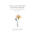 Real-Life Christian Motherhood: Where the Struggles of Child Raising Collide with God's Amazing Grace - Hardcover