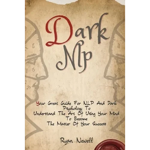 Dark NLP: Your Great Guide For NLP And Dark Psychology To Understand The Art Of Using Your Mind To Become The Master Of Your Success - Paperback