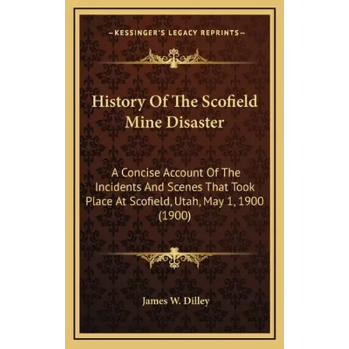 History Of The Scofield Mine Disaster: A Concise Account Of The Incidents And Scenes That Took Place At Scofield, Utah, May 1, 1900 (1900) - Hardcover