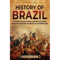 History of Brazil: An Enthralling Guide to Ancient Indigenous Civilizations, Portuguese Colonization, the Imperial Era, and Modern Times - Paperback