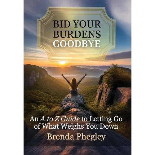 Bid Your Burdens Goodbye: An A to Z Guide to Letting Go of What Weighs you Down - Hardcover