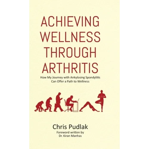 Achieving Wellness Through Arthritis: How My Journey with Ankylosing Spondylitis Can Offer a Path to Wellness - Hardcover