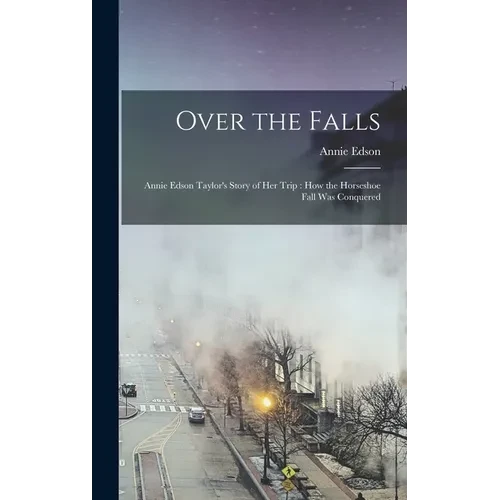 Over the Falls: Annie Edson Taylor's Story of Her Trip: How the Horseshoe Fall Was Conquered - Hardcover