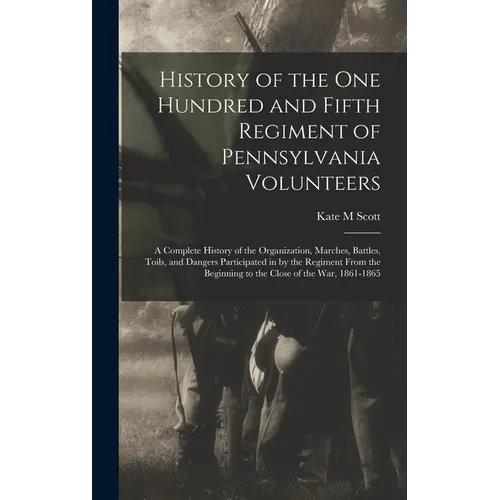 History of the One Hundred and Fifth Regiment of Pennsylvania Volunteers: A Complete History of the Organization, Marches, Battles, Toils, and Dangers - Hardcover