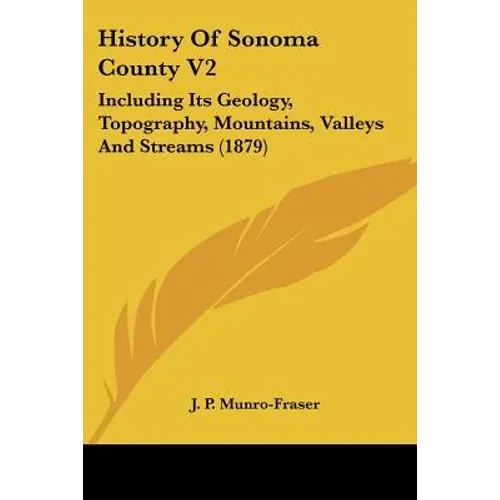 History Of Sonoma County V2: Including Its Geology, Topography, Mountains, Valleys And Streams (1879) - Paperback