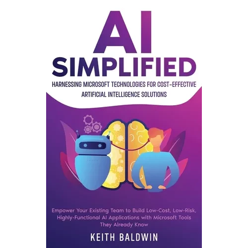 AI Simplified: Harnessing Microsoft Technologies for Cost-Effective Artificial Intelligence Solutions: Empower Your Existing Team to - Hardcover