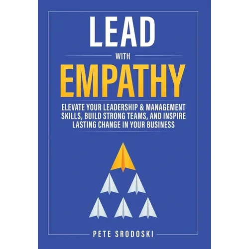Lead With Empathy: Elevate Your Leadership & Management Skills, Build Strong Teams, and Inspire Lasting Change in Your Business - Hardcover