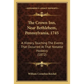 The Crown Inn, Near Bethlehem, Pennsylvania, 1745: A History, Touching The Events That Occurred At That Notable Hostelry (1872) - Paperback