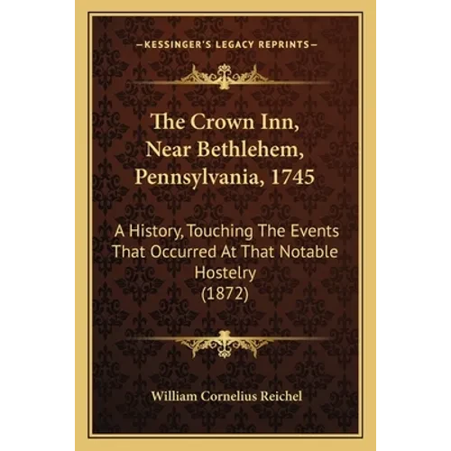The Crown Inn, Near Bethlehem, Pennsylvania, 1745: A History, Touching The Events That Occurred At That Notable Hostelry (1872) - Paperback