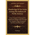 Wanderings Of An Artist Among The Indians Of North America: From Canada To Vancouver's Island And Oregon And Through The Hudson's Bay Company's Territ - Paperback