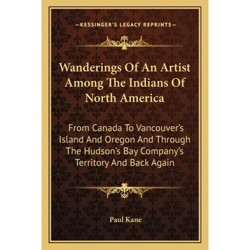 Wanderings Of An Artist Among The Indians Of North America: From Canada To Vancouver's Island And Oregon And Through The Hudson's Bay Company's Territ - Paperback