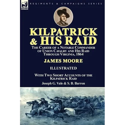 Kilpatrick and His Raid: the Career of a Notable Commander of Union Cavalry and His Raid Through Virginia, 1864, With Two Short Accounts of the Kilpat - Hardcover