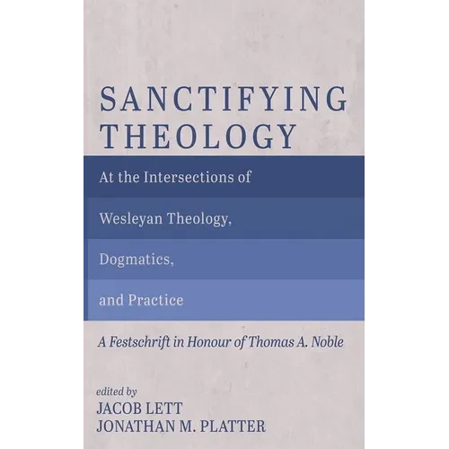 Sanctifying Theology: At the Intersections of Wesleyan Theology, Dogmatics, and Practice--A Festschrift in Honour of Thomas A. Noble - Hardcover