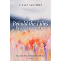 Behold the Lilies: Jesus and the Contemplation of Nature--A Primer - Hardcover