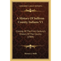 A History Of Sullivan County, Indiana V1: Closing Of The First Century's History Of The County (1909) - Paperback