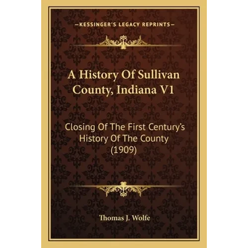 A History Of Sullivan County, Indiana V1: Closing Of The First Century's History Of The County (1909) - Paperback