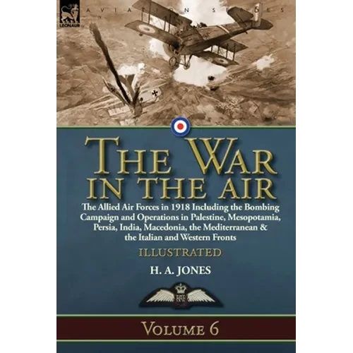 The War in the Air: Volume 6-The Allied Air Forces in 1918 Including the Bombing Campaign and Operations in Palestine, Mesopotamia, Persia, India, Mac - Hardcover