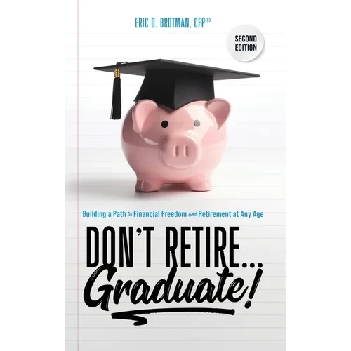 Don't Retire... Graduate!: Building a Path to Financial Freedom and Retirement at Any Age
