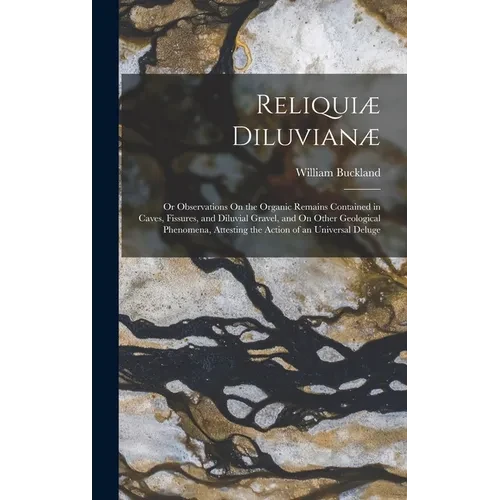 Reliquiæ Diluvianæ: Or Observations On the Organic Remains Contained in Caves, Fissures, and Diluvial Gravel, and On Other Geological Phen - Hardcover