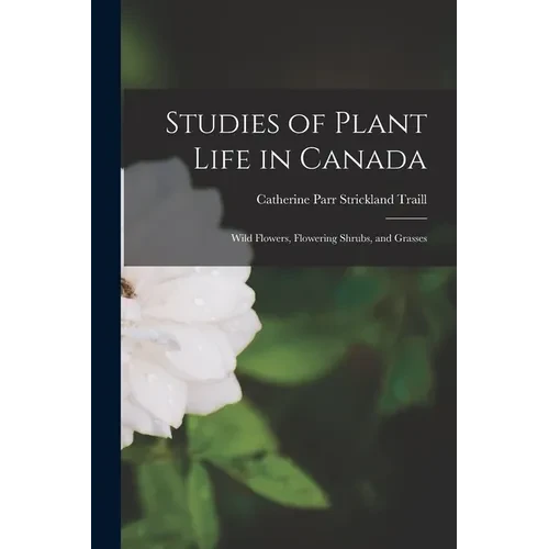Studies of Plant Life in Canada: Wild Flowers, Flowering Shrubs, and Grasses - Paperback