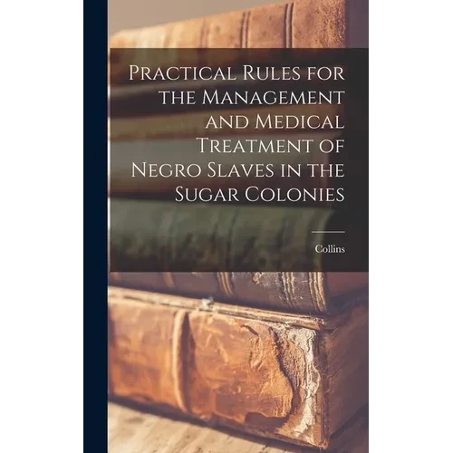 Practical Rules for the Management and Medical Treatment of Negro Slaves in the Sugar Colonies - Hardcover
