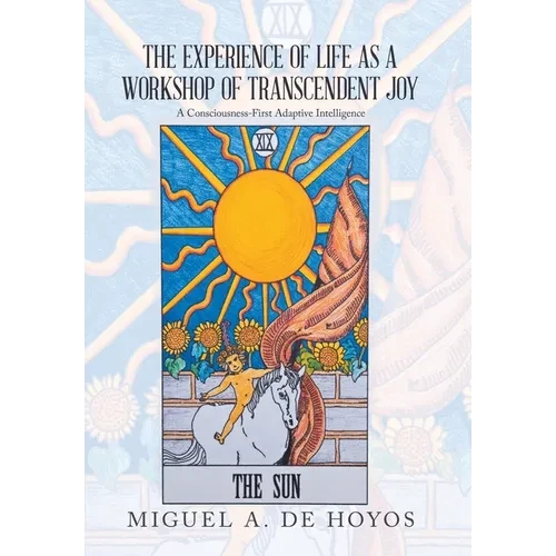 The Experience of Life as a Workshop of Transcendent Joy: A Consciousness-First Adaptive Intelligence - Hardcover