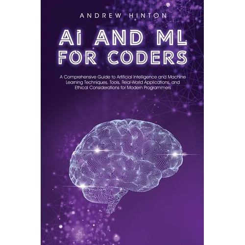 AI and ML for Coders: A Comprehensive Guide to Artificial Intelligence and Machine Learning Techniques, Tools, Real-World Applications, and Ethical Co