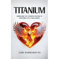 Titanium: Embracing the Strength Within to Overcome Life's Challenges - Paperback
