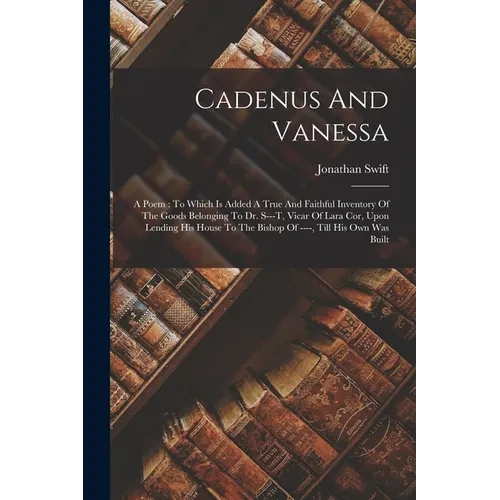 Cadenus And Vanessa: A Poem: To Which Is Added A True And Faithful Inventory Of The Goods Belonging To Dr. S---t, Vicar Of Lara Cor, Upon L - Paperback