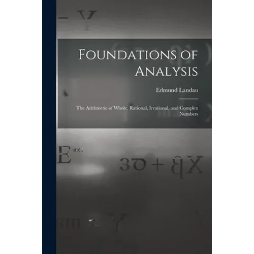 Foundations of Analysis; the Arithmetic of Whole, Rational, Irrational, and Complex Numbers - Paperback