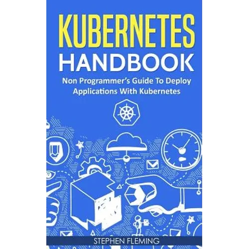 Kubernetes Handbook: Non-Programmer's Guide To Deploy Applications With Kubernetes - Paperback