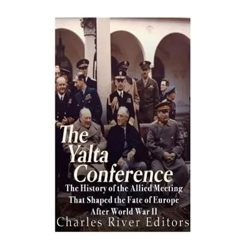 The Yalta Conference: The History of the Allied Meeting that Shaped the Fate of Europe After World War II - Paperback