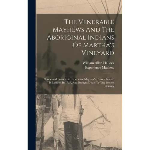The Venerable Mayhews And The Aboriginal Indians Of Martha's Vineyard: Condensed From Rev. Experience Mayhew's History Printed In London In 1727, And - Hardcover