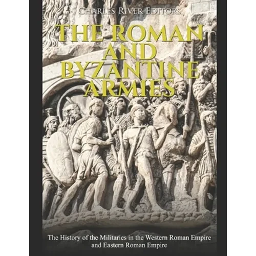 The Roman and Byzantine Armies: The History of the Militaries in the Western Roman Empire and Eastern Roman Empire - Paperback